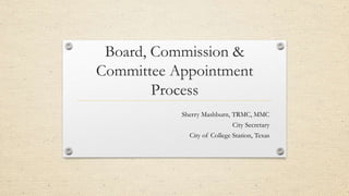 Board, Commission &
Committee Appointment
Process
Sherry Mashburn, TRMC, MMC
City Secretary
City of College Station, Texas
 