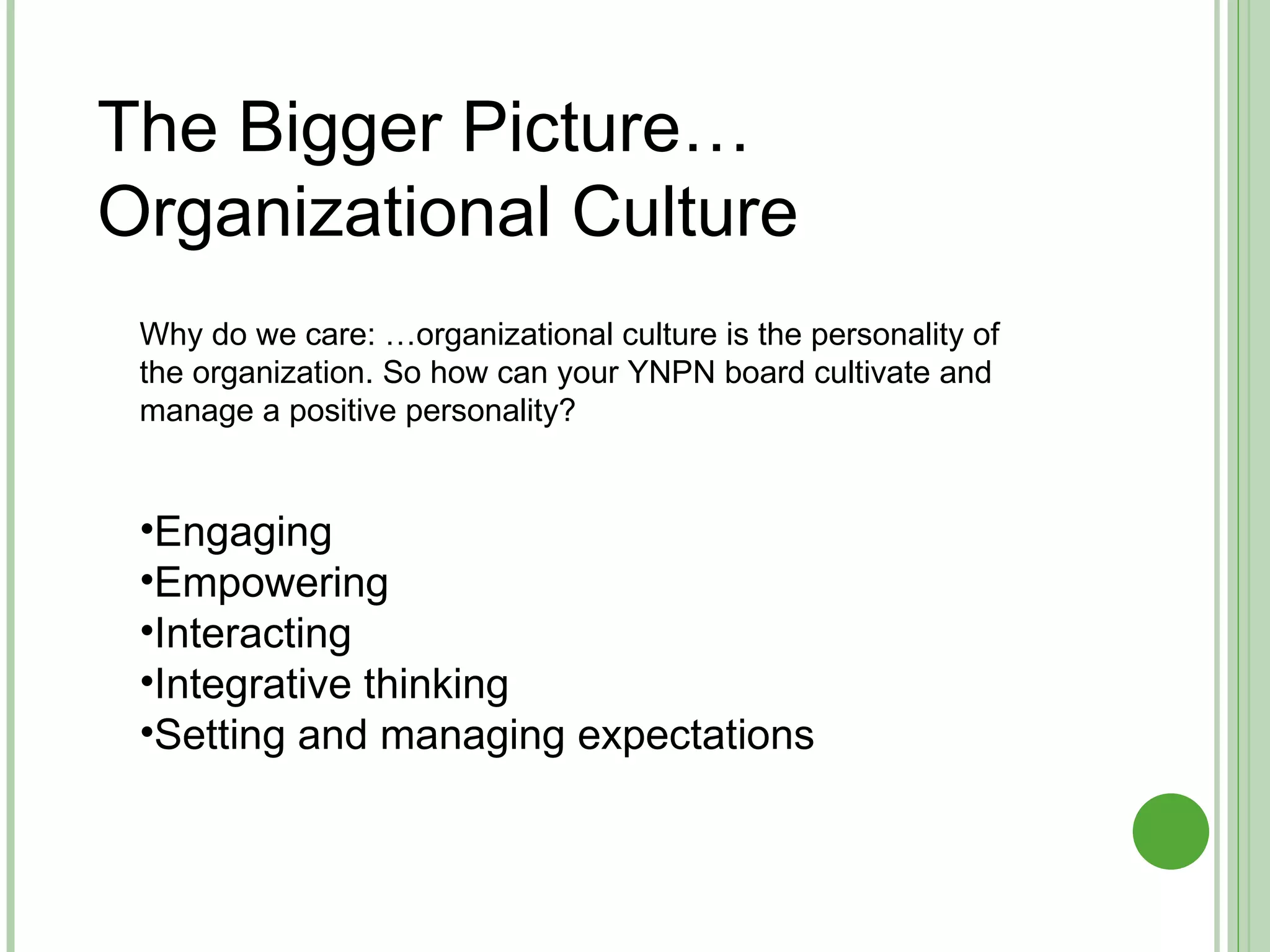 The Bigger Picture… Organizational Culture  Why do we care: …organizational culture is the personality of the organization. So how can your YNPN board cultivate and manage a positive personality?  Engaging Empowering Interacting  Integrative thinking  Setting and managing expectations 