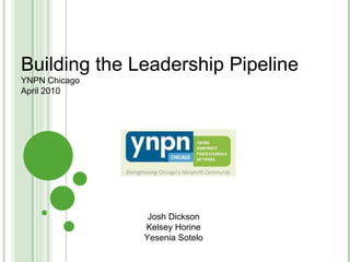 Building the Leadership Pipeline YNPN Chicago April 2010 Josh Dickson Kelsey Horine Yesenia Sotelo 