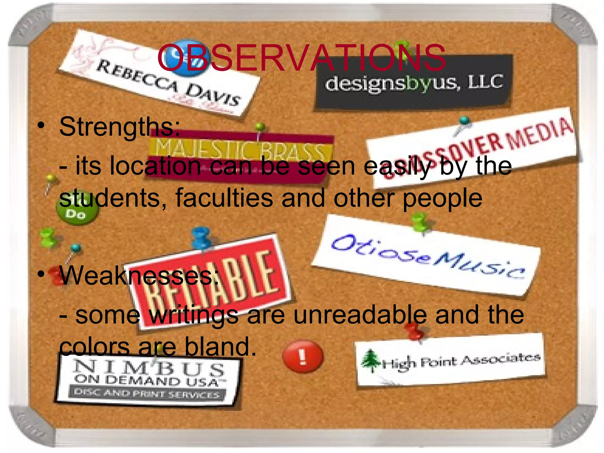 OBSERVATIONS
• Strengths:
  - its location can be seen easily by the
  students, faculties and other people

• Weaknesses:
  - some writings are unreadable and the
  colors are bland.
 