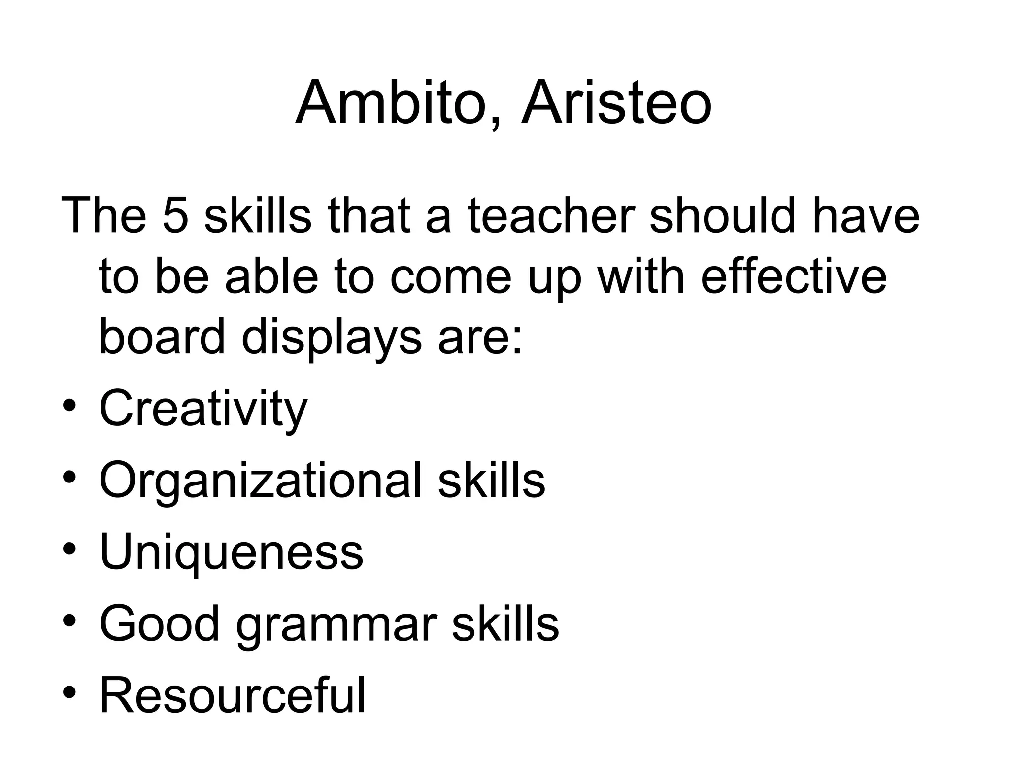 Ambito, Aristeo
The 5 skills that a teacher should have
  to be able to come up with effective
  board displays are:
• Creativity
• Organizational skills
• Uniqueness
• Good grammar skills
• Resourceful
 