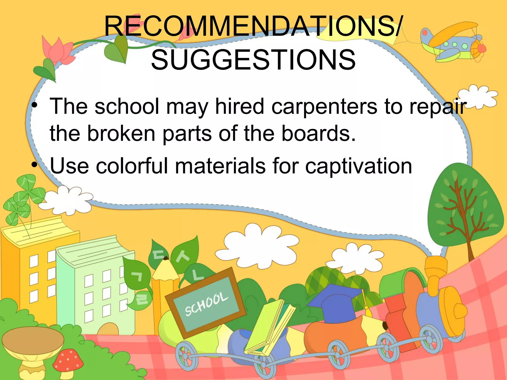 RECOMMENDATIONS/
         SUGGESTIONS
• The school may hired carpenters to repair
  the broken parts of the boards.
• Use colorful materials for captivation
 