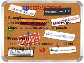 OBSERVATIONS
• Strengths:
  - its location can be seen easily by the
  students, faculties and other people

• Weaknesses:
  - some writings are unreadable and the
  colors are bland.
 