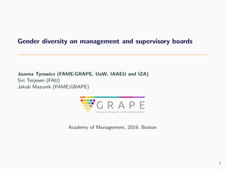 Gender diversity on management and supervisory boards
Joanna Tyrowicz (FAME|GRAPE, UoW, IAAEU and IZA)
Siri Terjesen (FAU)
Jakub Mazurek (FAME|GRAPE)
Academy of Management, 2019, Boston
1
 