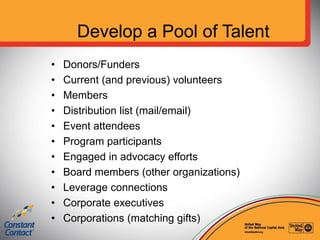 Develop a Pool of Talent
• Donors/Funders
• Current (and previous) volunteers
• Members
• Distribution list (mail/email)
•...