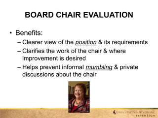 BOARD CHAIR EVALUATION
• Benefits:
– Clearer view of the position & its requirements
– Clarifies the work of the chair & where
improvement is desired
– Helps prevent informal mumbling & private
discussions about the chair

 