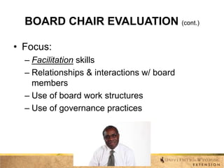BOARD CHAIR EVALUATION (cont.)
• Focus:
– Facilitation skills
– Relationships & interactions w/ board
members
– Use of board work structures
– Use of governance practices

 