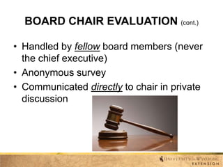 BOARD CHAIR EVALUATION (cont.)
• Handled by fellow board members (never
the chief executive)
• Anonymous survey
• Communicated directly to chair in private
discussion

 