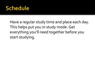 Have a regular study time and place each day.
This helps put you in study mode. Get
everything you’ll need together before you
start studying.
 