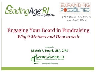Presented by
Michele R. Berard, MBA, CFRE
of
www.AscentAdvisors.net
Engaging Your Board in Fundraising
Why it Matters and How to do it
20 1 3 AnnualCo nfe re nce
and Trade Sho w
 