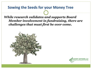 Sowing the Seeds for your Money Tree
While research validates and supports Board
Member involvement in fundraising, there are
challenges that must first be over come.
 