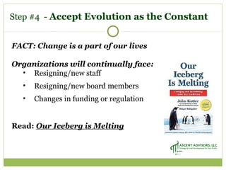 FACT: Change is a part of our lives
Organizations will continually face:
• Resigning/new staff
• Resigning/new board members
• Changes in funding or regulation
Read: Our Iceberg is Melting
Step #4 - Accept Evolution as the Constant
 