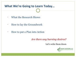 What We’re Going to Learn Today…
• What the Research Shows
• How to lay the Groundwork
• How to put a Plan into Action
Are there any burning desires?
Let’s write them down
 