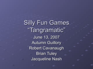 Silly Fun Games “Tangramatic” June 13, 2007 Autumn Guillory Robert Cavanaugh Brian Tuley Jacqueline Nash 