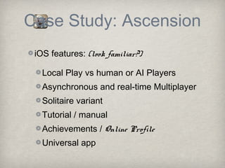 Case Study: Ascension
 iOS features: (look familiar?)

   Local Play vs human or AI Players
   Asynchronous and real-time Multiplayer
   Solitaire variant
   Tutorial / manual
   Achievements / Online Profile
   Universal app
 