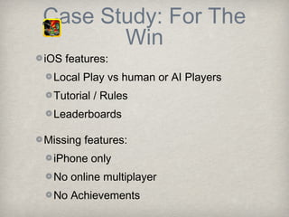 Case Study: For The
       Win
iOS features:
 Local Play vs human or AI Players
 Tutorial / Rules
 Leaderboards

Missing features:
 iPhone only
 No online multiplayer
 No Achievements
 
