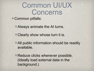 Common UI/UX
      Concerns
Common pitfalls:

 Always animate the AI turns.

 Clearly show whose turn it is.

 All public information should be readily
 available.

 Reduce clicks whenever possible.
 (Ideally load external data in the
 background.)
 