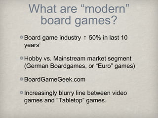 What are “modern”
  board games?
Board game industry ↑ 50% in last 10
years1

Hobby vs. Mainstream market segment
(German Boardgames, or “Euro” games)

BoardGameGeek.com

Increasingly blurry line between video
games and “Tabletop” games.
 