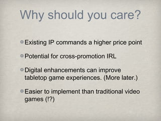 Why should you care?

Existing IP commands a higher price point

Potential for cross-promotion IRL

Digital enhancements can improve
tabletop game experiences. (More later.)

Easier to implement than traditional video
games (!?)
 