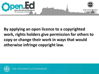 By applying an open licence to a copyrighted
work, rights holders give permission for others to
copy or change their work in ways that would
otherwise infringe copyright law.
 