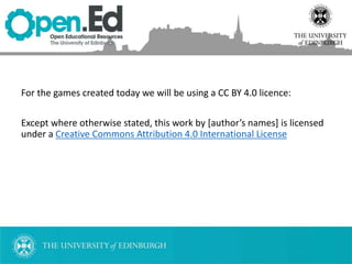 For the games created today we will be using a CC BY 4.0 licence:
Except where otherwise stated, this work by [author’s names] is licensed
under a Creative Commons Attribution 4.0 International License
 