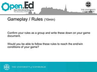 Gameplay / Rules (10min)
Confirm your rules as a group and write these down on your game
document.
Would you be able to follow these rules to reach the end/win
conditions of your game?
 