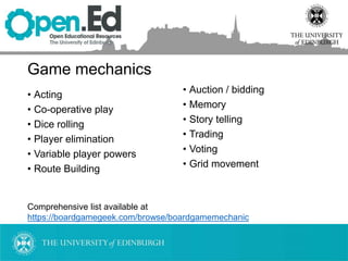 Game mechanics
• Acting
• Co-operative play
• Dice rolling
• Player elimination
• Variable player powers
• Route Building
• Auction / bidding
• Memory
• Story telling
• Trading
• Voting
• Grid movement
Comprehensive list available at
https://boardgamegeek.com/browse/boardgamemechanic
 