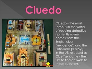 Cluedo - the most
famous in the world
of reading detective
game. Its name
comes from the
English clue
(«evidence") and the
Latin ludo («I play").
In the US, released as
Clue.Tsel game - the
first to find answers to
these questions.
 