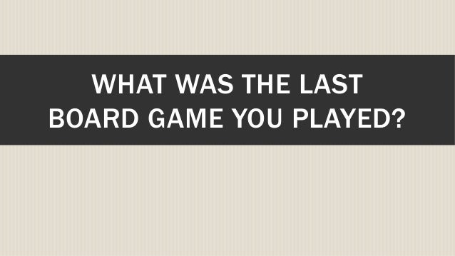 WHAT WAS THE LAST BOARD GAME YOU PLAYED WHAT WAS THE LAST BOARD GAME YOU PLAYED
