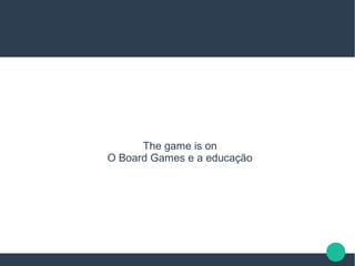 The game is on
O Board Games e a educação
 
