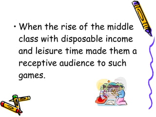 • When the rise of the middle
class with disposable income
and leisure time made them a
receptive audience to such
games.
 