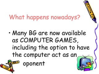 What happens nowadays?
• Many BG are now available
as COMPUTER GAMES,
including the option to have
the computer act as an
oponent
 