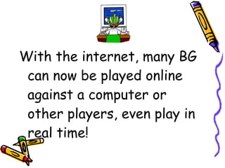 With the internet, many BG
can now be played online
against a computer or
other players, even play in
real time!
 