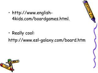 • http://www.english-
4kids.com/boardgames.html.
• Really cool:
http://www.esl-galaxy.com/board.htm
 
