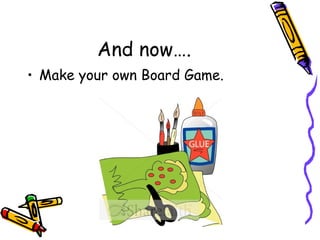 And now….
• Make your own Board Game.
 