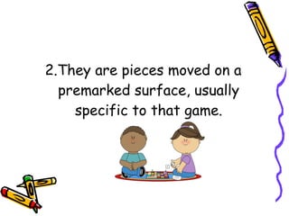 2.They are pieces moved on a
premarked surface, usually
specific to that game.
 