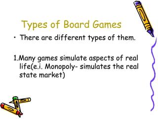 Types of Board Games
• There are different types of them.
1.Many games simulate aspects of real
life(e.i. Monopoly- simulates the real
state market)
 