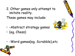 2. Other games only attempt to
imitate reality.
These games may include:
• -Abstract strategy games
• (eg. Chess)
• -Word games(eg. Scrabble),etc
 