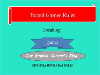 Board Games Rules
Speaking
games
Our English Corner’s Blog
CEIP NOSA SEÑORA DAS DORES
 