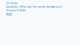 25 circle
Question: Why was the ocean dangerous?
Answer 8 Slide
Back
 