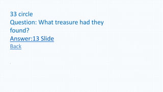 33 circle
Question: What treasure had they
found?
Answer:13 Slide
Back
.
 