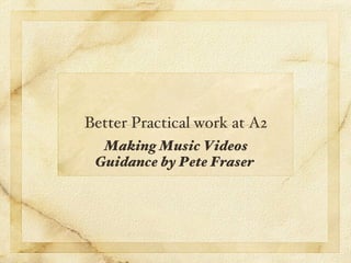 Better Practical work at A2
  Making Music Videos
 Guidance by Pete Fraser
 