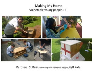 Making My Home
Vulnerable young people 16+
Partners: St Basils (working with homeless people), 6/8 Kafe
 