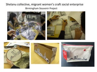 Shelanu collective, migrant women’s craft social enterprise
Birmingham Souvenir Project
 
