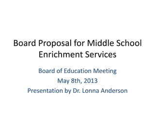 Board Proposal for Middle School
Enrichment Services
Board of Education Meeting
May 8th, 2013
Presentation by Dr. Lonna Anderson
 