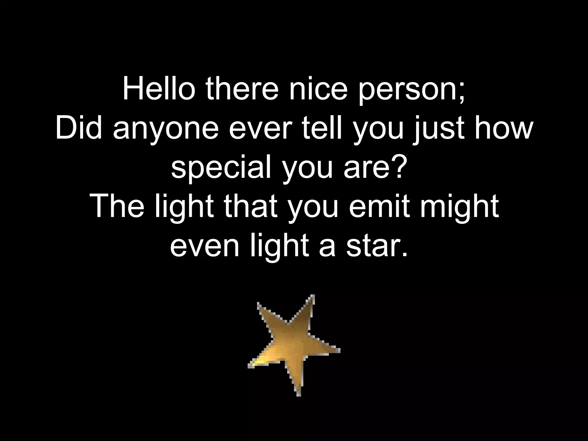 Hello there nice person; Did anyone ever tell you just how special you are?  The light that you emit might even light a star.  