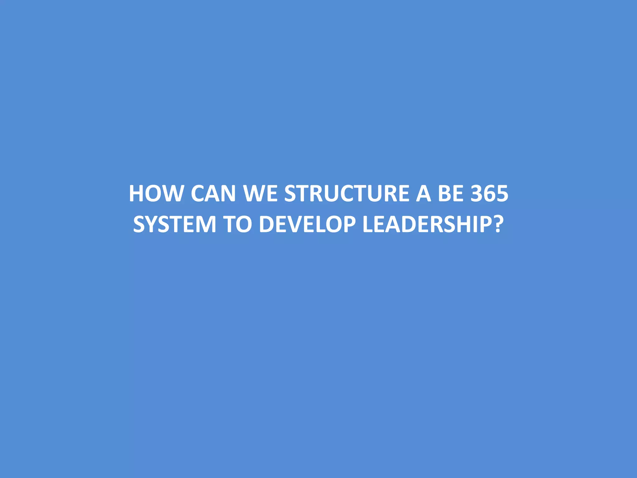 HOW CAN WE STRUCTURE A BE 365
SYSTEM TO DEVELOP LEADERSHIP?
 