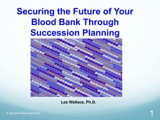Securing the Future of Your
Blood Bank Through
Succession Planning
© Signature Resources 2015
Les Wallace, Ph.D.
1
 