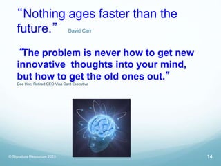 “Nothing ages faster than the
future.” David Carr
© Signature Resources 2015 14
“The problem is never how to get new
innov...