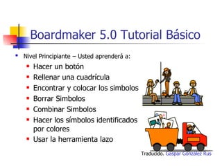 Boardmaker 5.0 Tutorial Básico ,[object Object],[object Object],[object Object],[object Object],[object Object],[object Object],[object Object],[object Object],Traducido.  Gaspar González Rus 